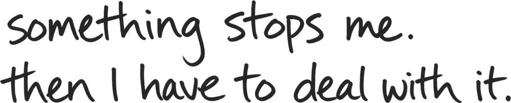 something stops me. then I have to deal with it.